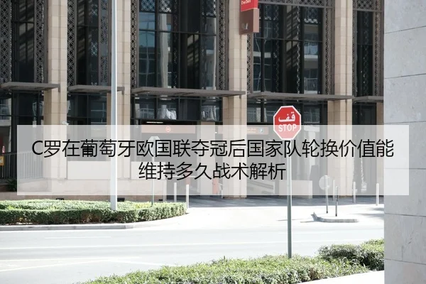 C罗在葡萄牙欧国联夺冠后国家队轮换价值能维持多久战术解析