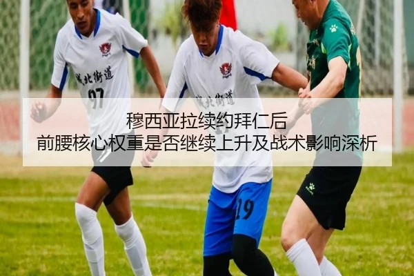 穆西亚拉续约拜仁后 前腰核心权重是否继续上升及战术影响深析