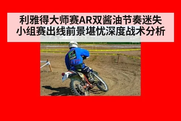 利雅得大师赛AR双酱油节奏迷失 小组赛出线前景堪忧深度战术分析