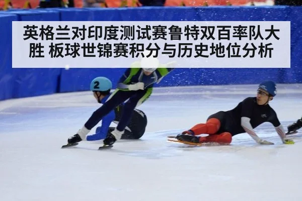 英格兰对印度测试赛鲁特双百率队大胜 板球世锦赛积分与历史地位分析
