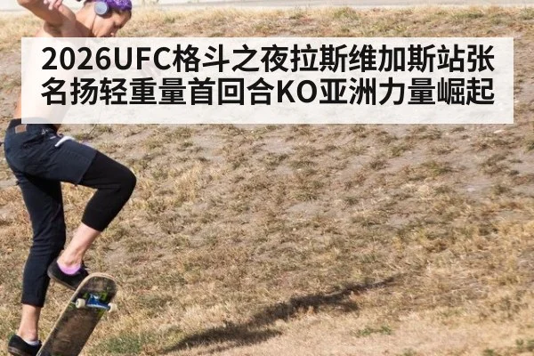 2026UFC格斗之夜拉斯维加斯站张名扬轻重量首回合KO亚洲力量崛起