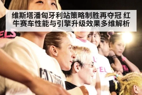 维斯塔潘匈牙利站策略制胜再夺冠 红牛赛车性能与引擎升级效果多维解析