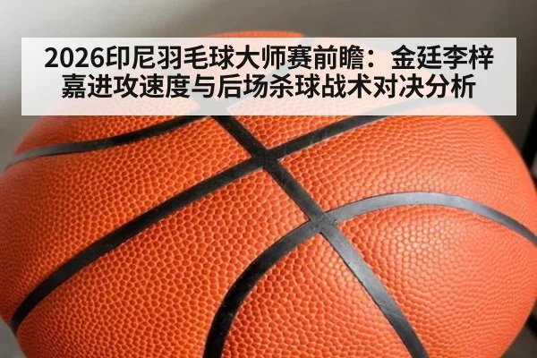 2026印尼羽毛球大师赛前瞻:金廷李梓嘉进攻速度与后场杀球战术对决分析