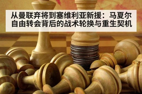 从曼联弃将到塞维利亚新援:马夏尔自由转会背后的战术轮换与重生契机